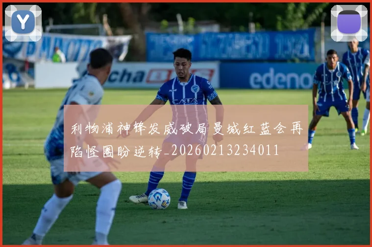 利物浦神锋发威破局曼城红蓝会再陷怪圈盼逆转_20260213234011