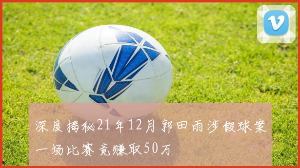 深度揭秘21年12月郭田雨涉假球案一场比赛竟赚取50万