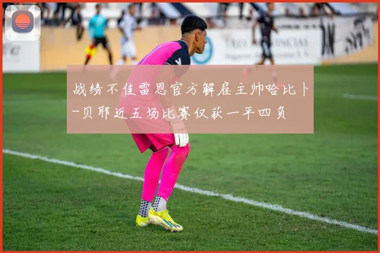 战绩不佳雷恩官方解雇主帅哈比卜-贝耶近五场比赛仅获一平四负